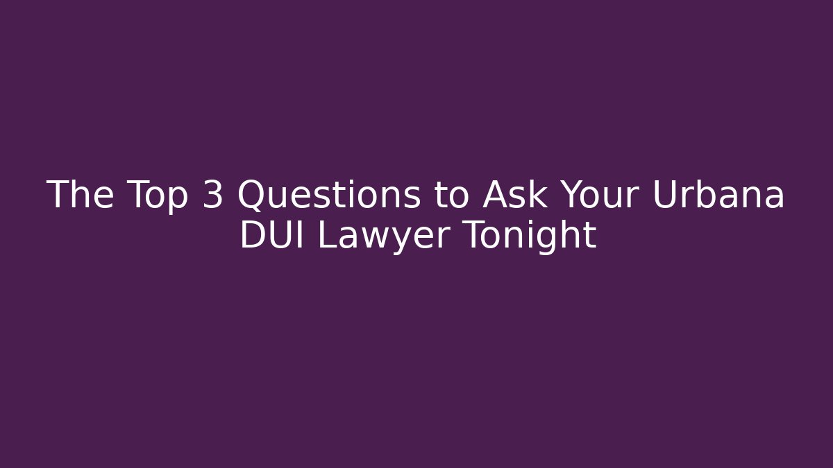 The Top 3 Questions to Ask Your Urbana DUI Lawyer Tonight