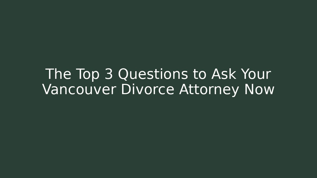 The Top 3 Questions to Ask Your Vancouver Divorce Attorney Now