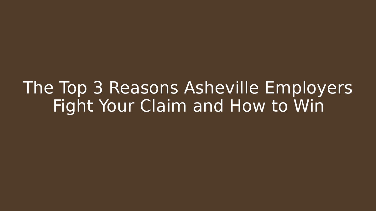 The Top 3 Reasons Asheville Employers Fight Your Claim and How to Win