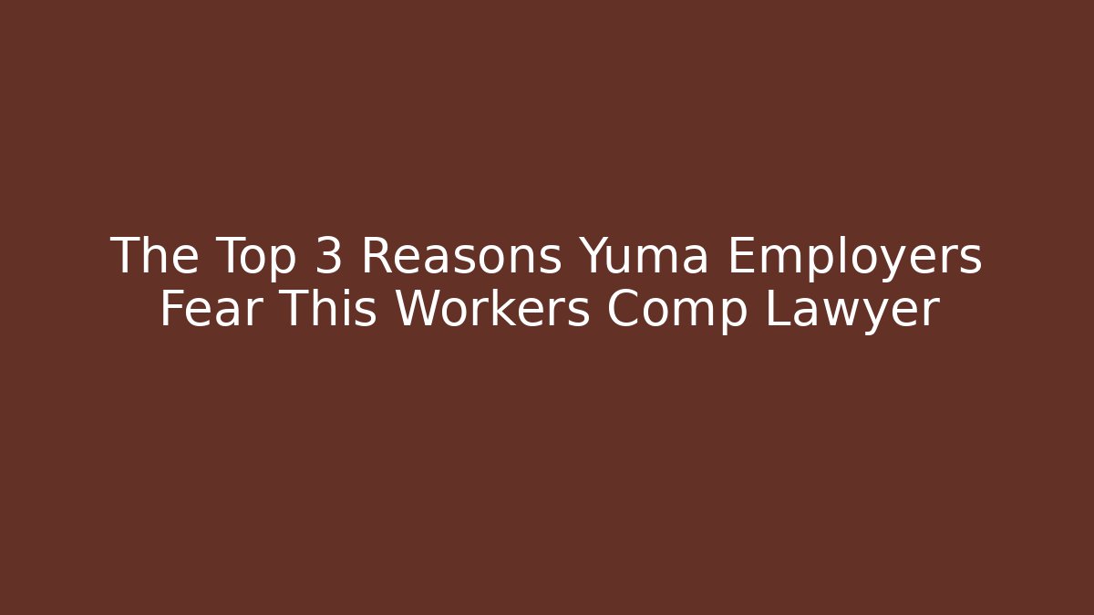 The Top 3 Reasons Yuma Employers Fear This Workers Comp Lawyer