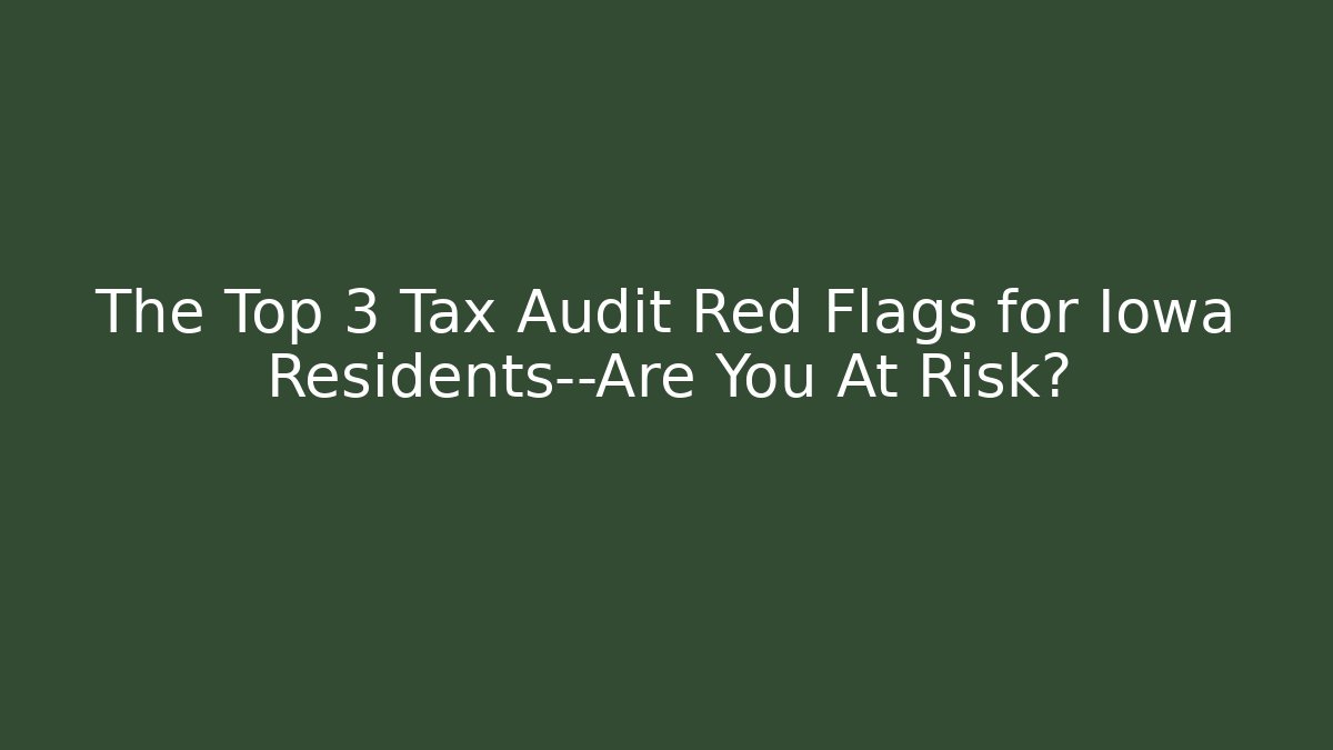 The Top 3 Tax Audit Red Flags for Iowa Residents—Are You At Risk?