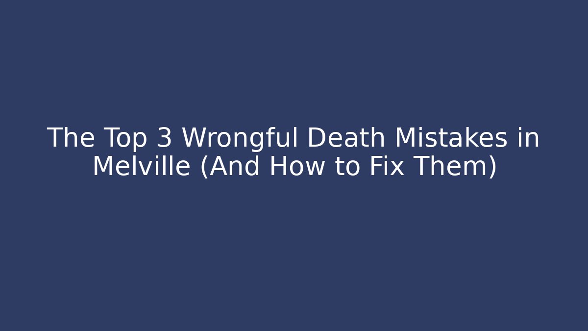 The Top 3 Wrongful Death Mistakes in Melville (And How to Fix Them)