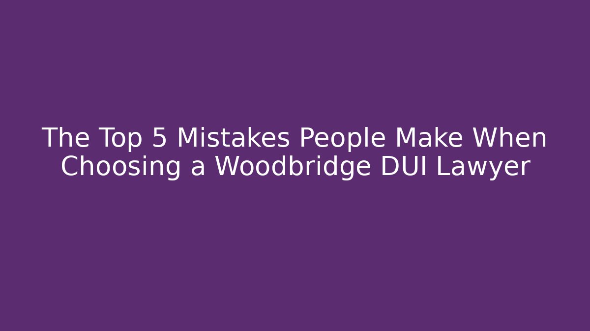 The Top 5 Mistakes People Make When Choosing a Woodbridge DUI Lawyer