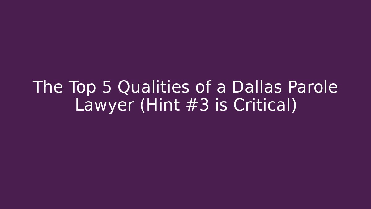 The Top 5 Qualities of a Dallas Parole Lawyer (Hint #3 is Critical)