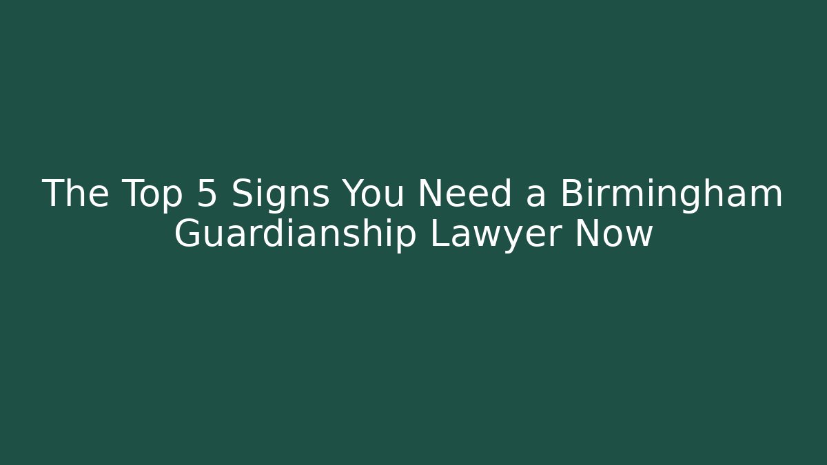 The Top 5 Signs You Need a Birmingham Guardianship Lawyer Now