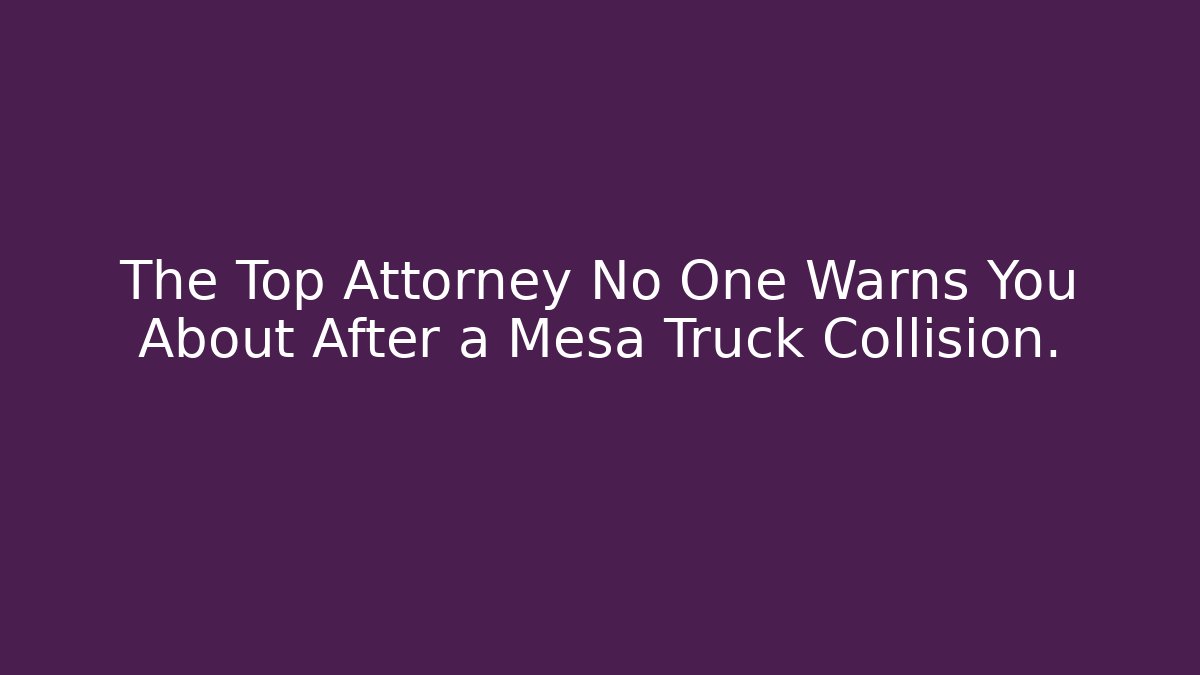 The Top Attorney No One Warns You About After a Mesa Truck Collision.