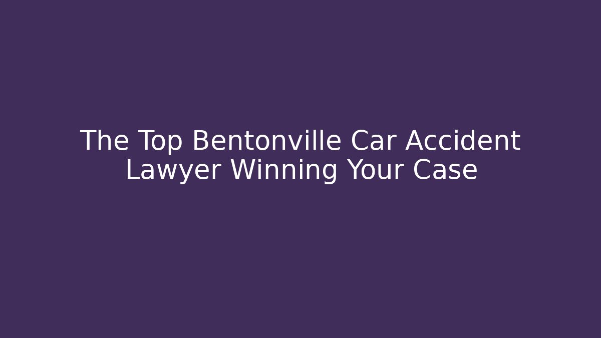 The Top Bentonville Car Accident Lawyer Winning Your Case