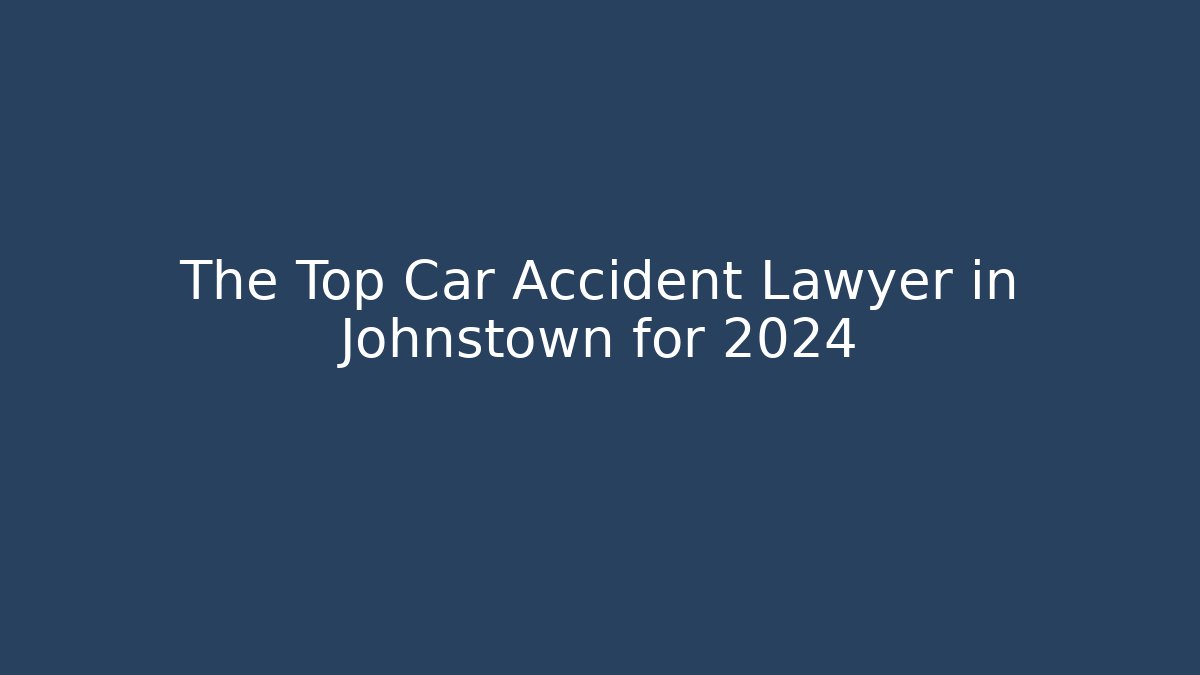 The Top Car Accident Lawyer in Johnstown for 2024