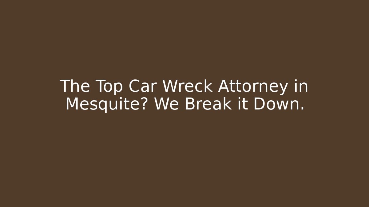 The Top Car Wreck Attorney in Mesquite? We Break it Down.