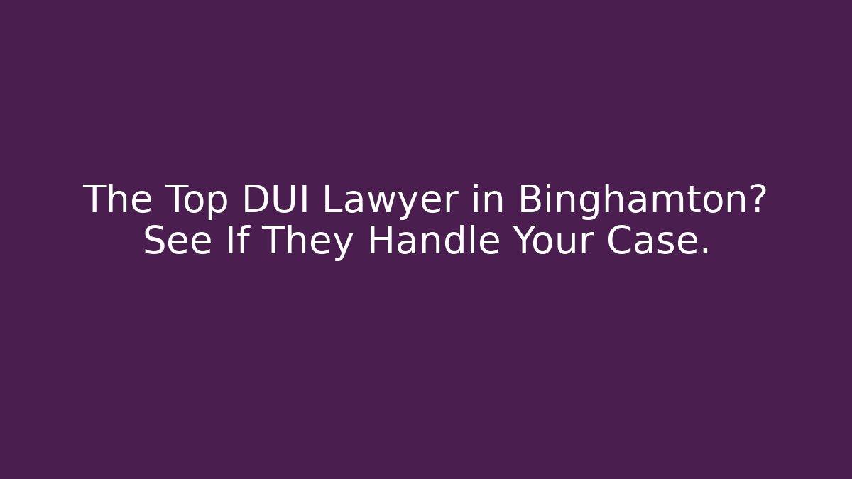 The Top DUI Lawyer in Binghamton? See If They Handle Your Case.