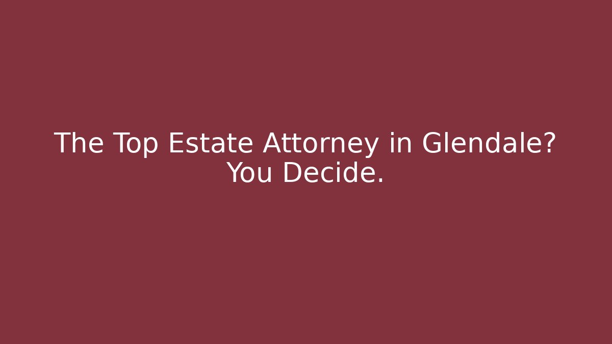 The Top Estate Attorney in Glendale? You Decide.