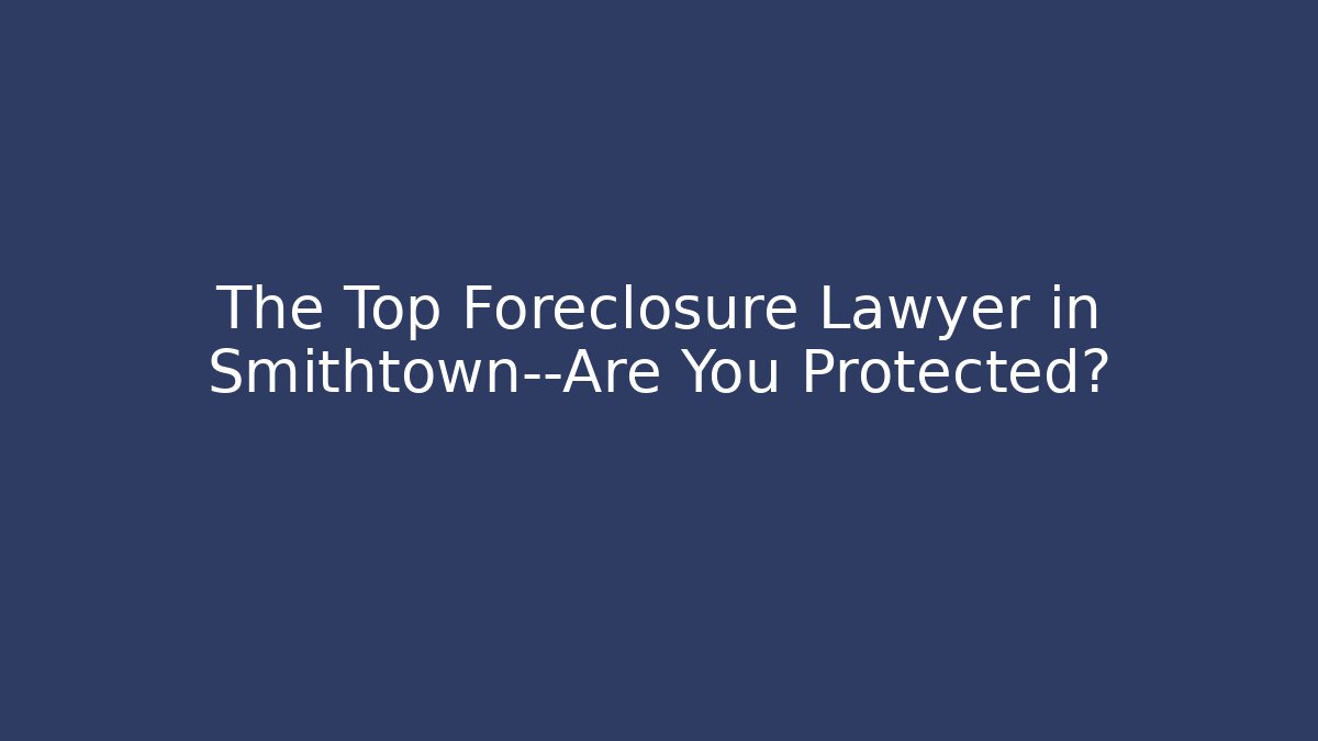 The Top Foreclosure Lawyer in Smithtown—Are You Protected?