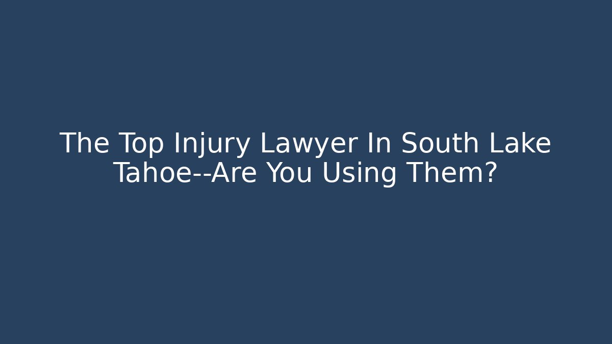 The Top Injury Lawyer In South Lake Tahoe—Are You Using Them?