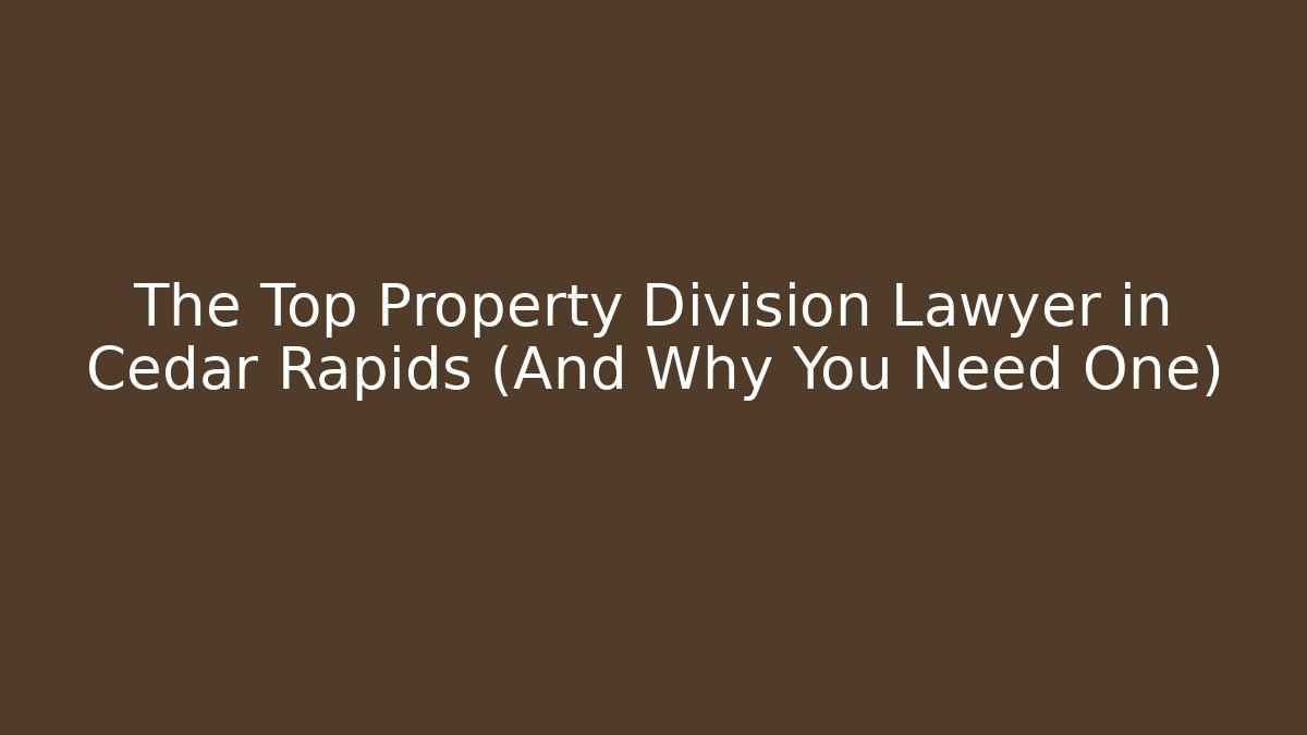 The Top Property Division Lawyer in Cedar Rapids (And Why You Need One) - WealthxGroup