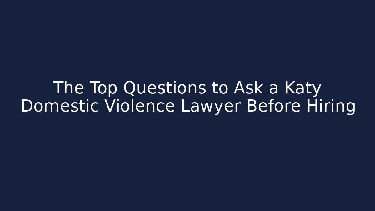 The Top Questions to Ask a Katy Domestic Violence Lawyer Before Hiring
