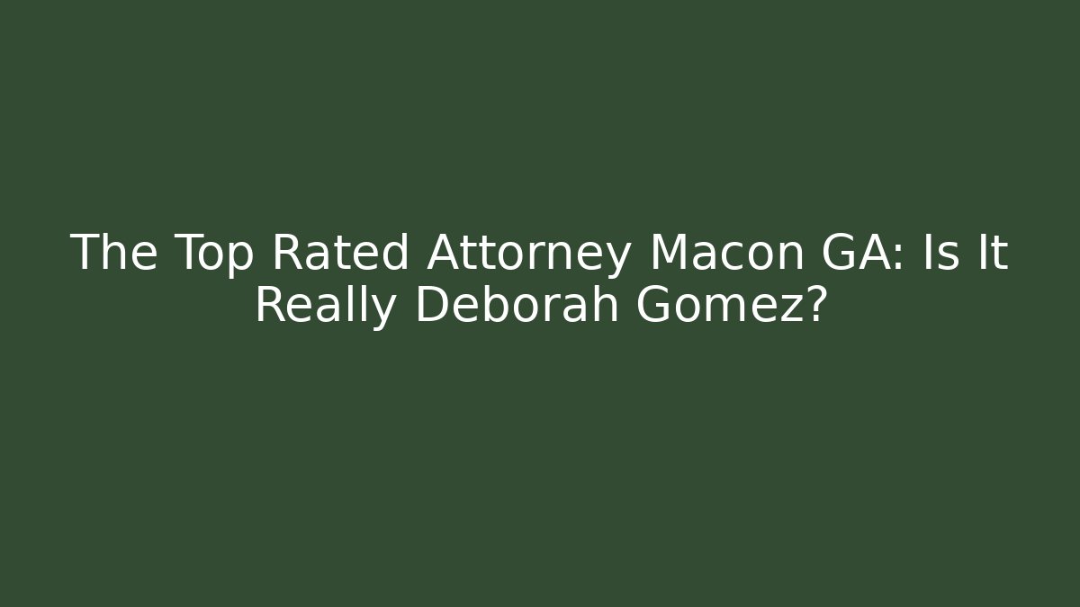 The Top Rated Attorney Macon GA: Is It Really Deborah Gomez?