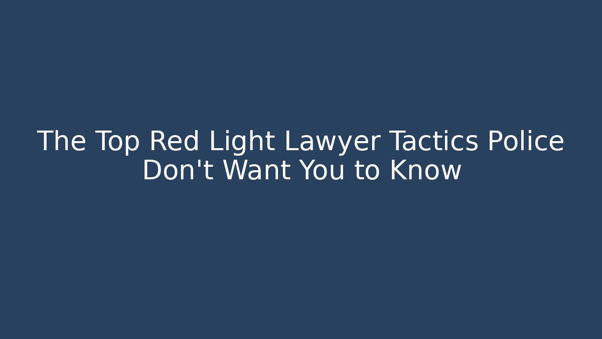 The Top Red Light Lawyer Tactics Police Don't Want You to Know