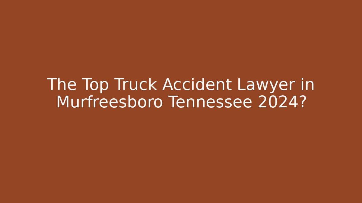 The Top Truck Accident Lawyer in Murfreesboro Tennessee 2024?