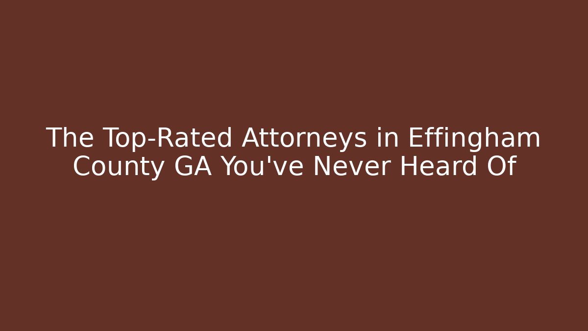 The Top-Rated Attorneys in Effingham County GA You’ve Never Heard Of