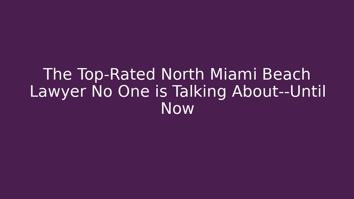 The Top-Rated North Miami Beach Lawyer No One is Talking About—Until Now