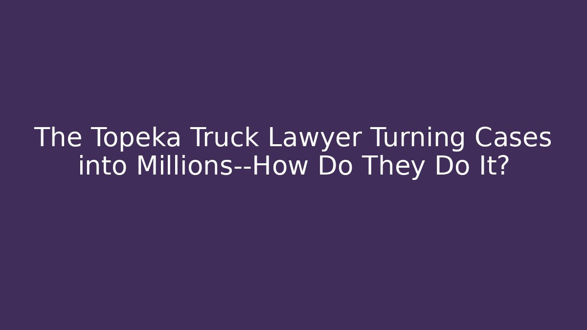 The Topeka Truck Lawyer Turning Cases into Millions—How Do They Do It?