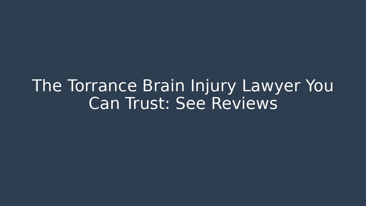 The Torrance Brain Injury Lawyer You Can Trust: See Reviews