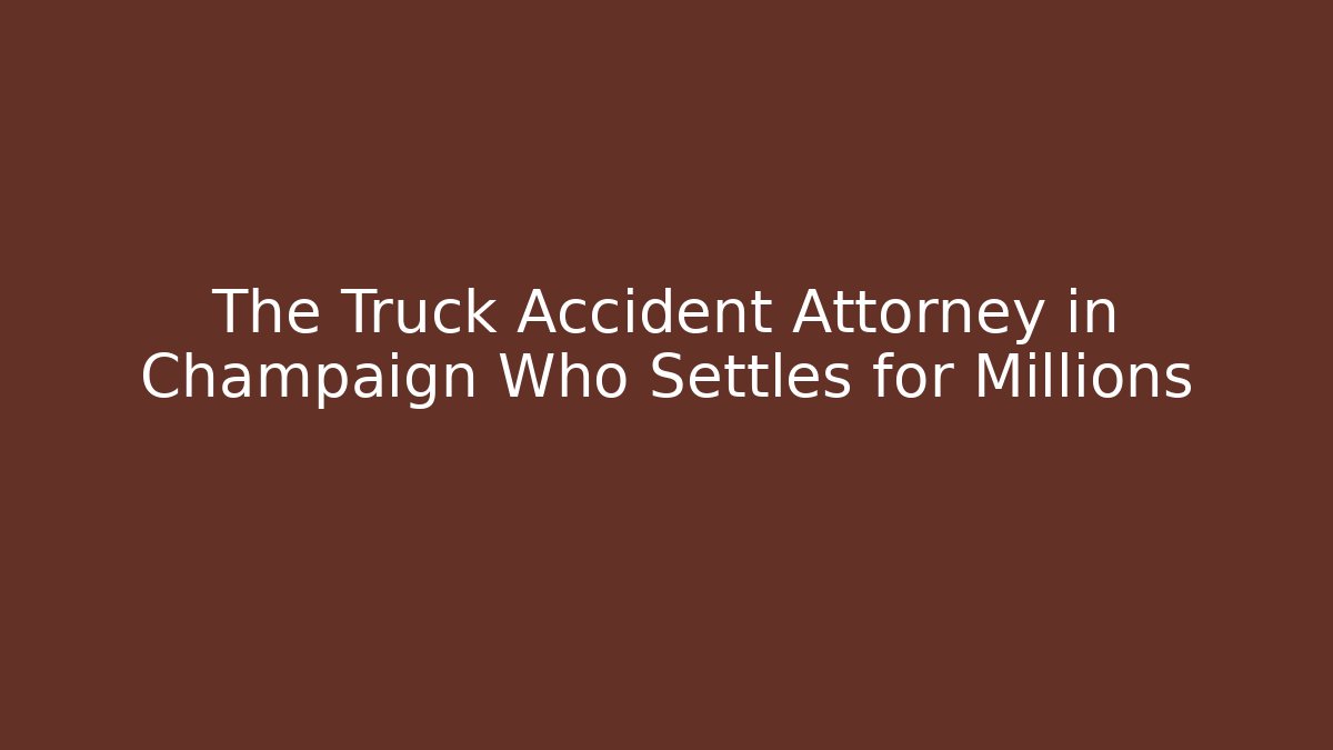 The Truck Accident Attorney in Champaign Who Settles for Millions
