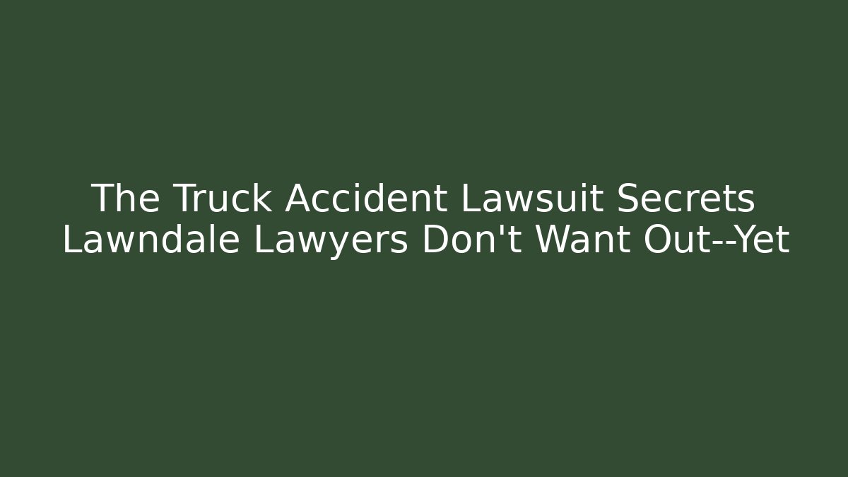 The Truck Accident Lawsuit Secrets Lawndale Lawyers Don’t Want Out—Yet