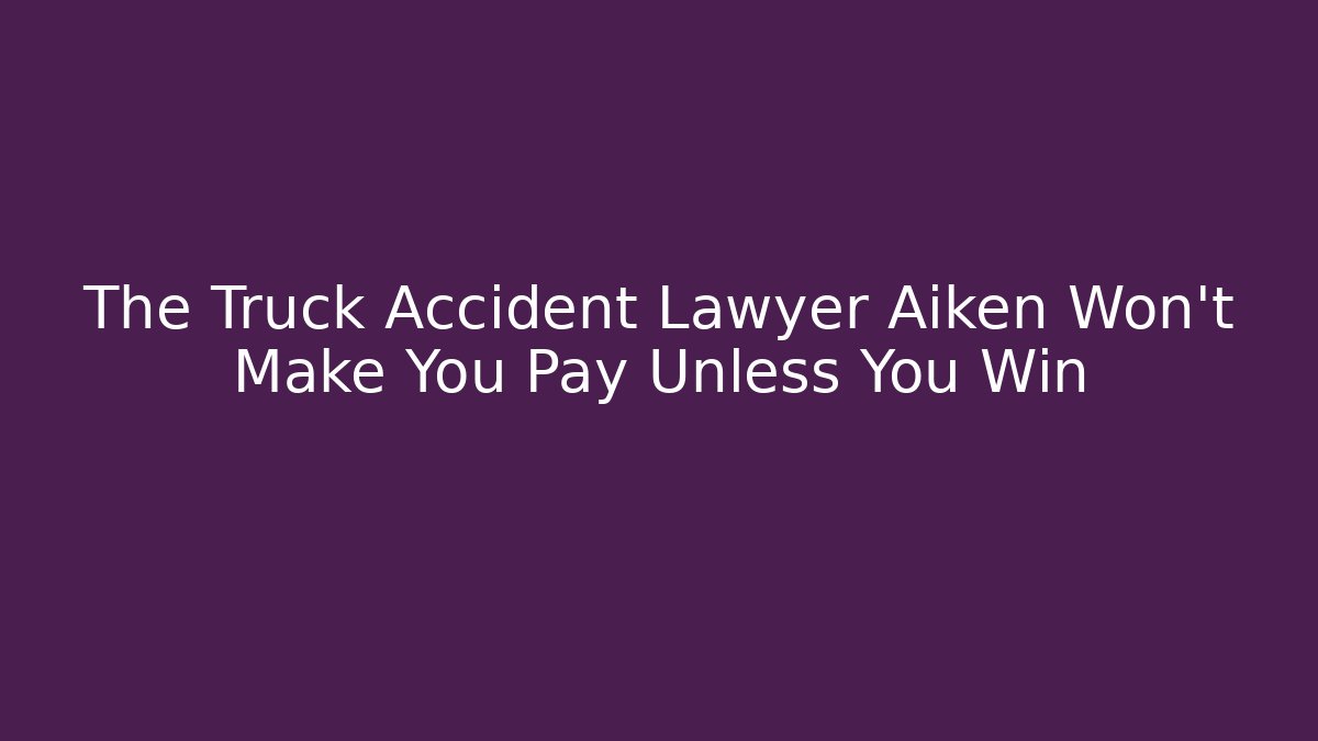 The Truck Accident Lawyer Aiken Won’t Make You Pay Unless You Win