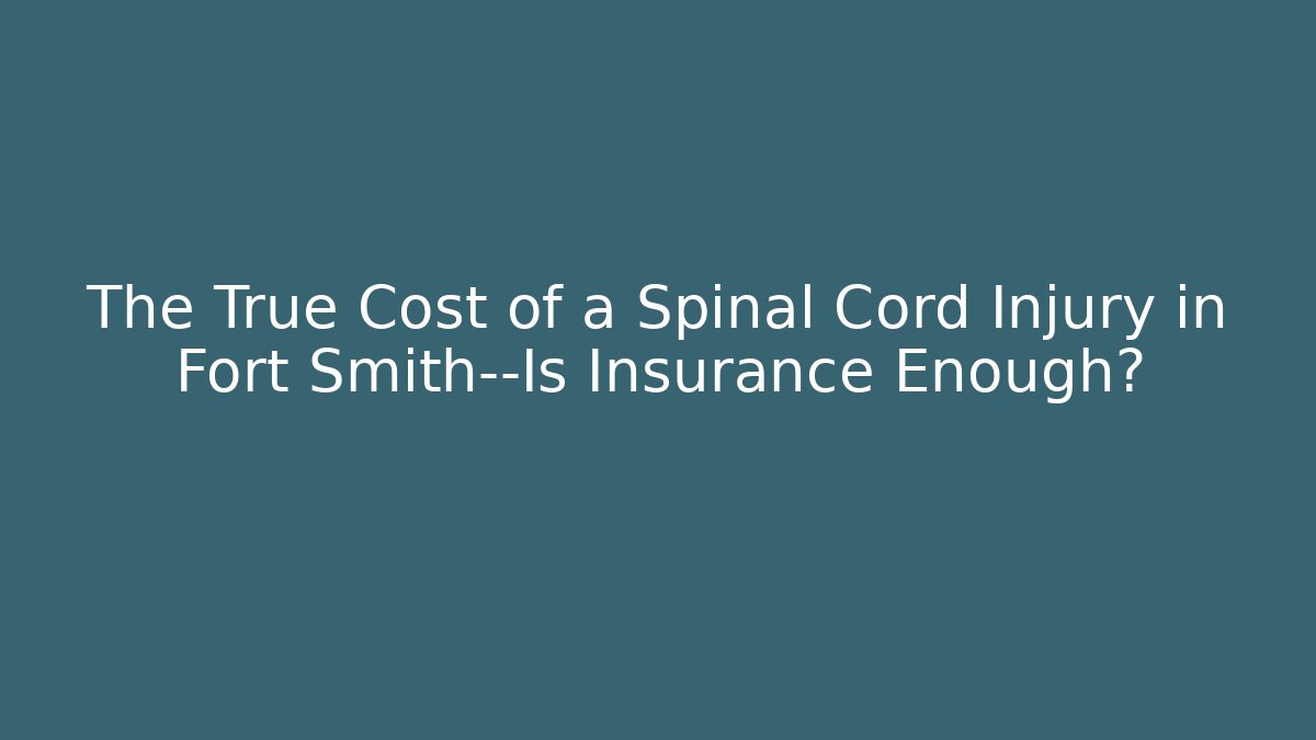 The True Cost of a Spinal Cord Injury in Fort Smith—Is Insurance Enough?