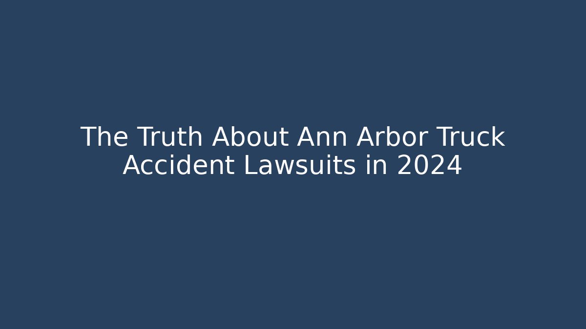 The Truth About Ann Arbor Truck Accident Lawsuits in 2024