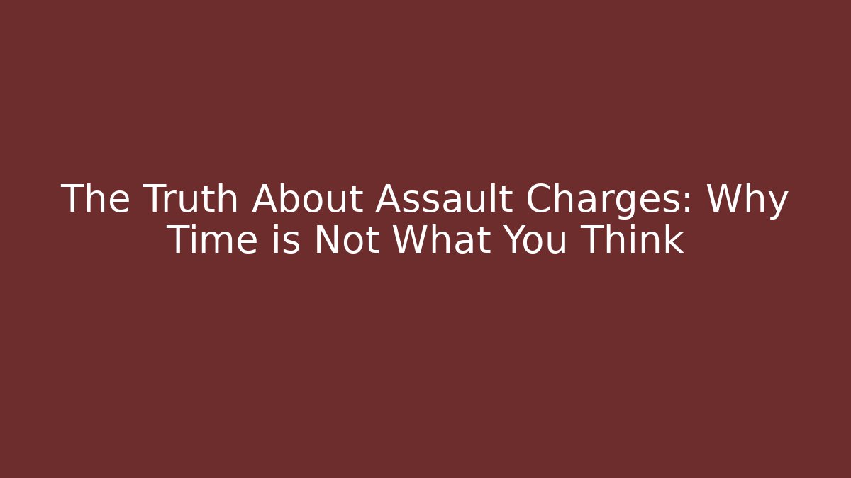 The Truth About Assault Charges: Why Time is Not What You Think