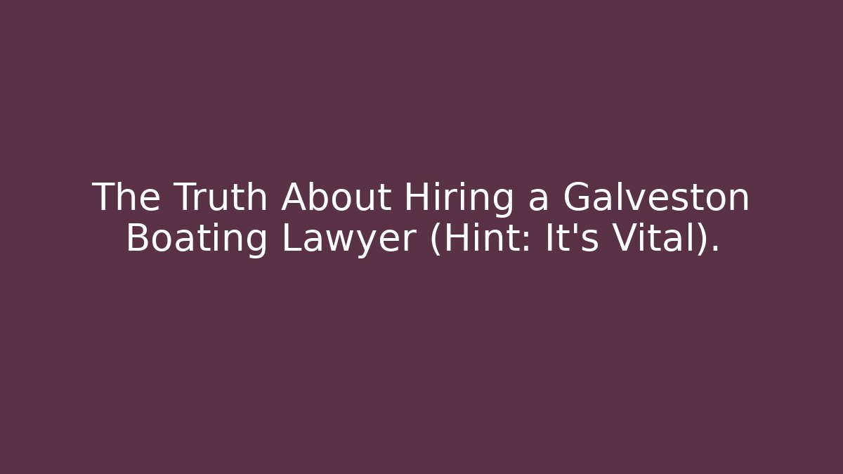The Truth About Hiring a Galveston Boating Lawyer (Hint: It's Vital).
