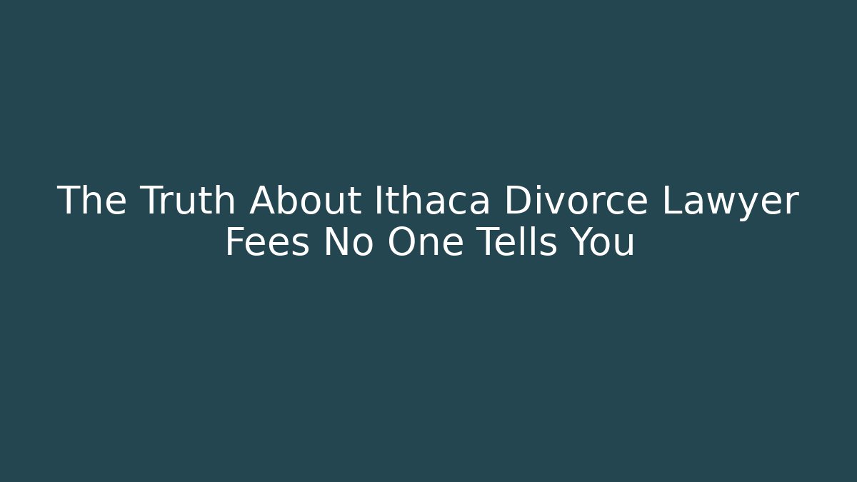 The Truth About Ithaca Divorce Lawyer Fees No One Tells You