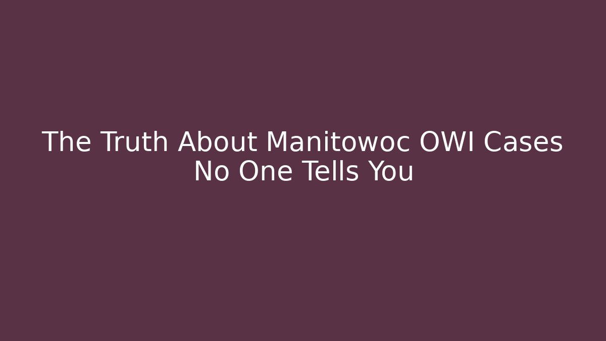 The Truth About Manitowoc OWI Cases No One Tells You