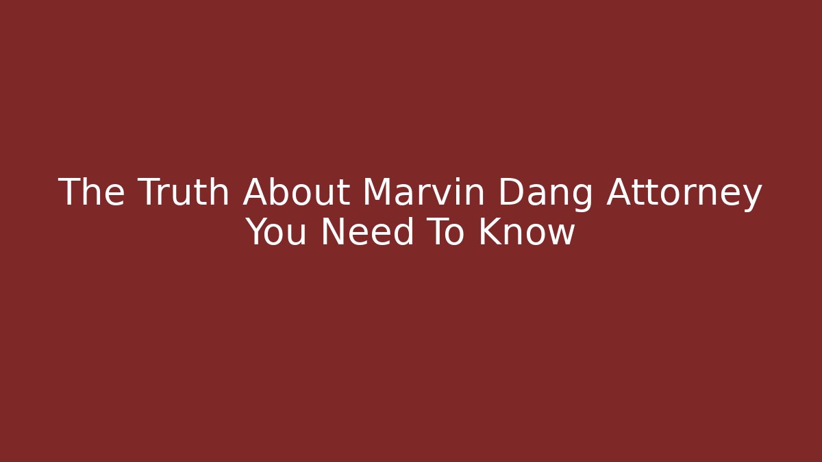 The Truth About Marvin Dang Attorney You Need To Know