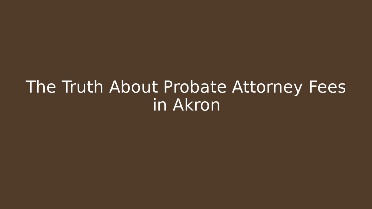 The Truth About Probate Attorney Fees in Akron