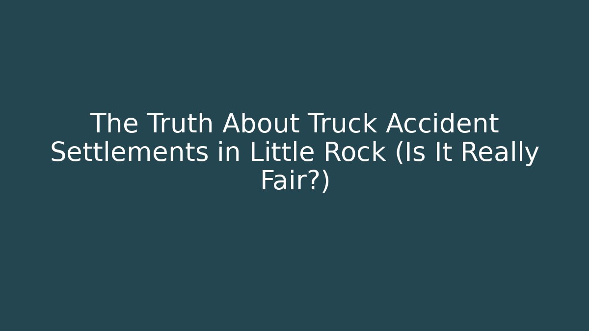The Truth About Truck Accident Settlements in Little Rock (Is It Really Fair?)