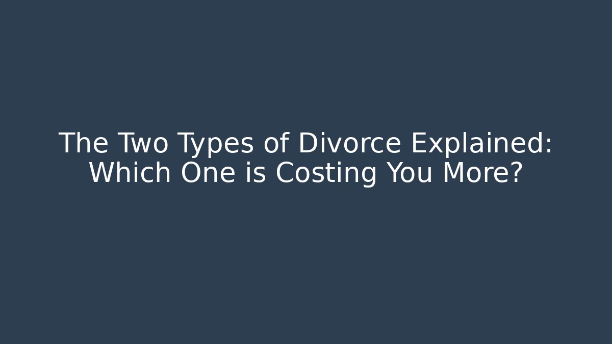 The Two Types of Divorce Explained: Which One is Costing You More?