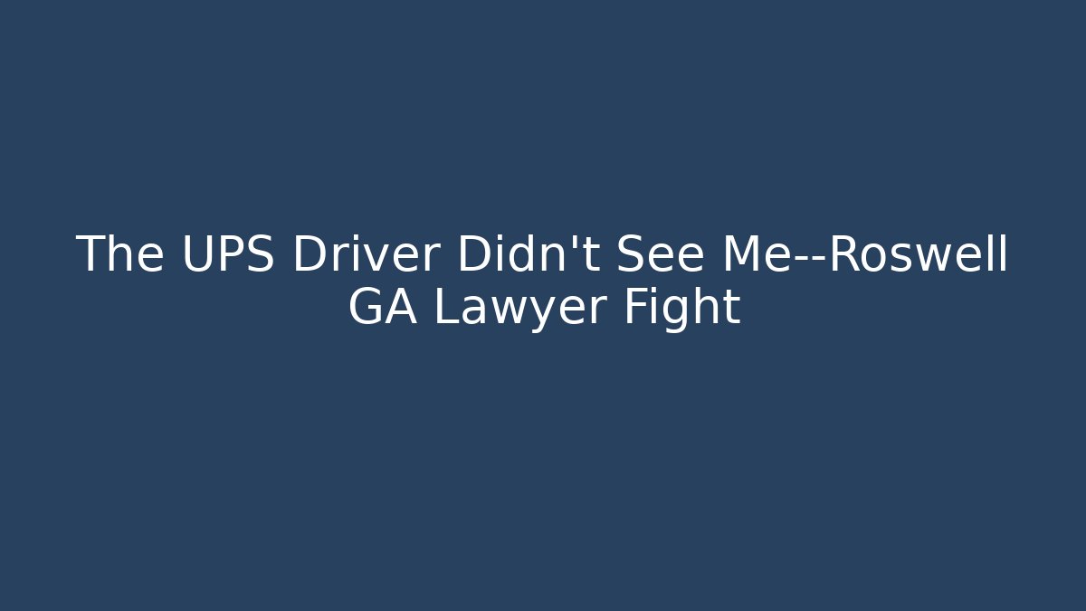 The UPS Driver Didn’t See Me—Roswell GA Lawyer Fight