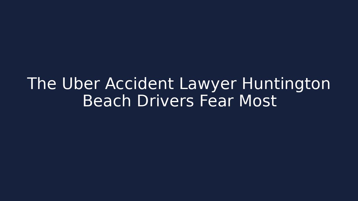 The Uber Accident Lawyer Huntington Beach Drivers Fear Most