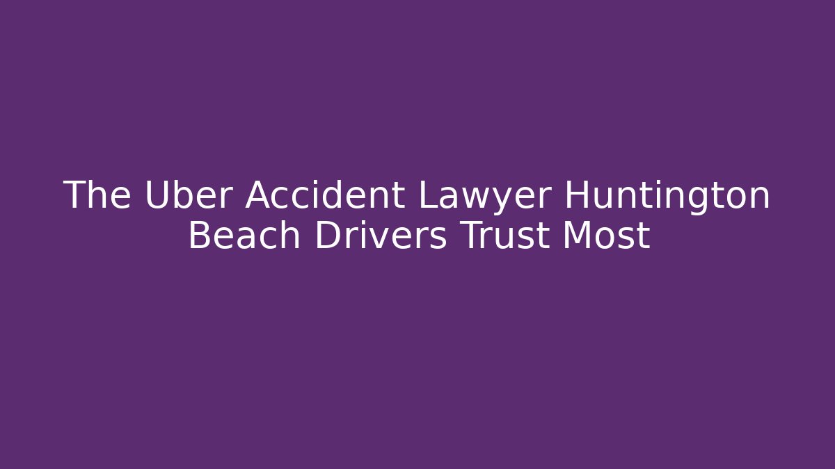 The Uber Accident Lawyer Huntington Beach Drivers Trust Most