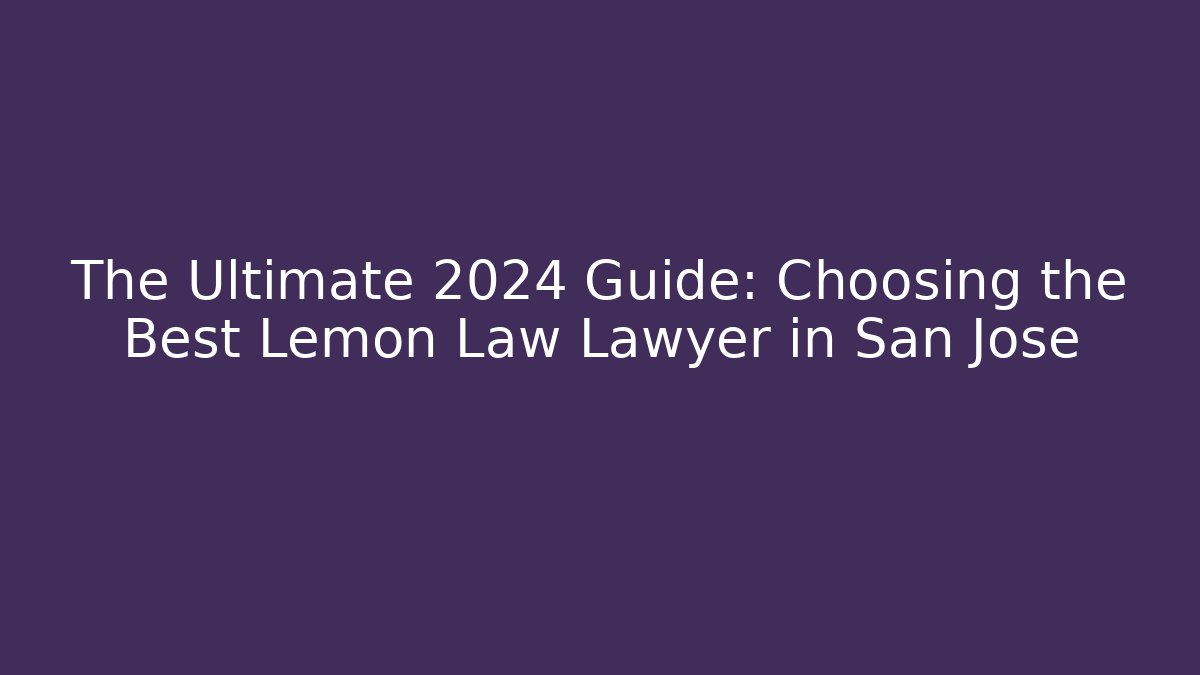 The Ultimate 2024 Guide: Choosing the Best Lemon Law Lawyer in San Jose