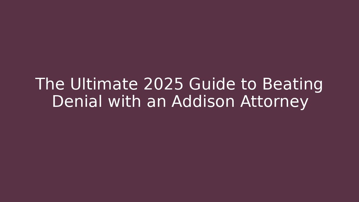 The Ultimate 2025 Guide to Beating Denial with an Addison Attorney