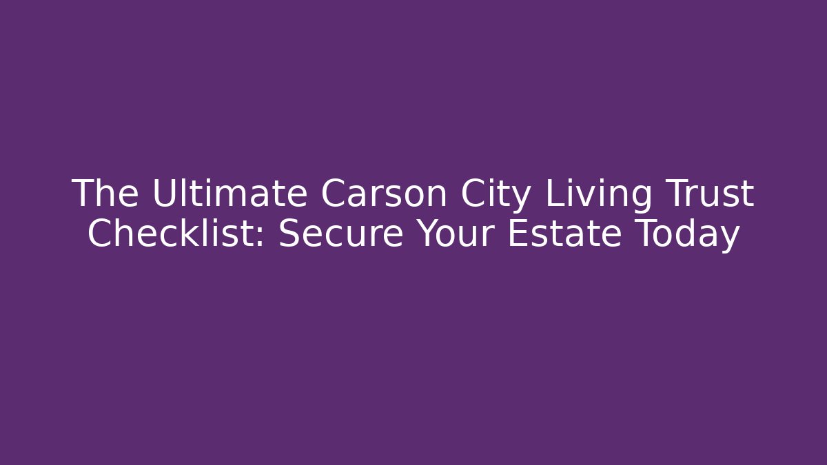 The Ultimate Carson City Living Trust Checklist: Secure Your Estate Today