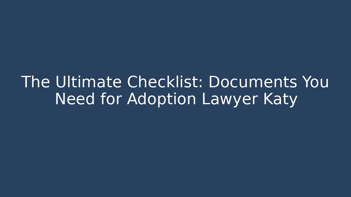 The Ultimate Checklist: Documents You Need for Adoption Lawyer Katy