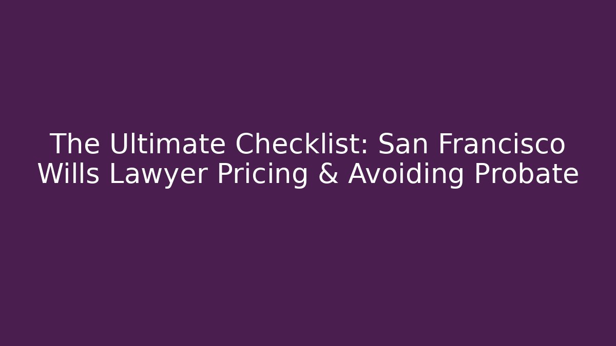 The Ultimate Checklist: San Francisco Wills Lawyer Pricing & Avoiding Probate