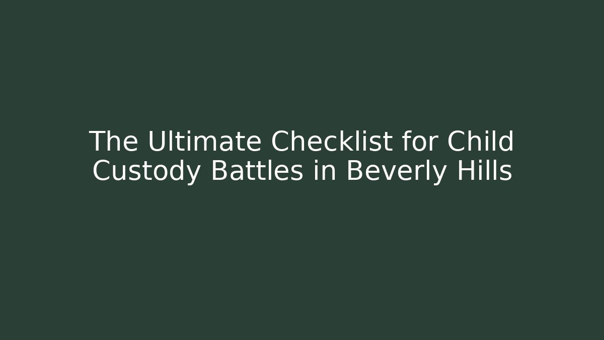 The Ultimate Checklist for Child Custody Battles in Beverly Hills