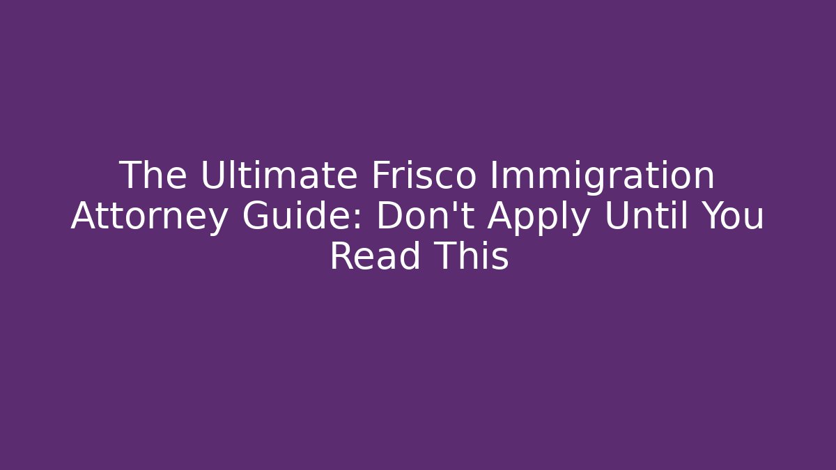 The Ultimate Frisco Immigration Attorney Guide: Don't Apply Until You Read This