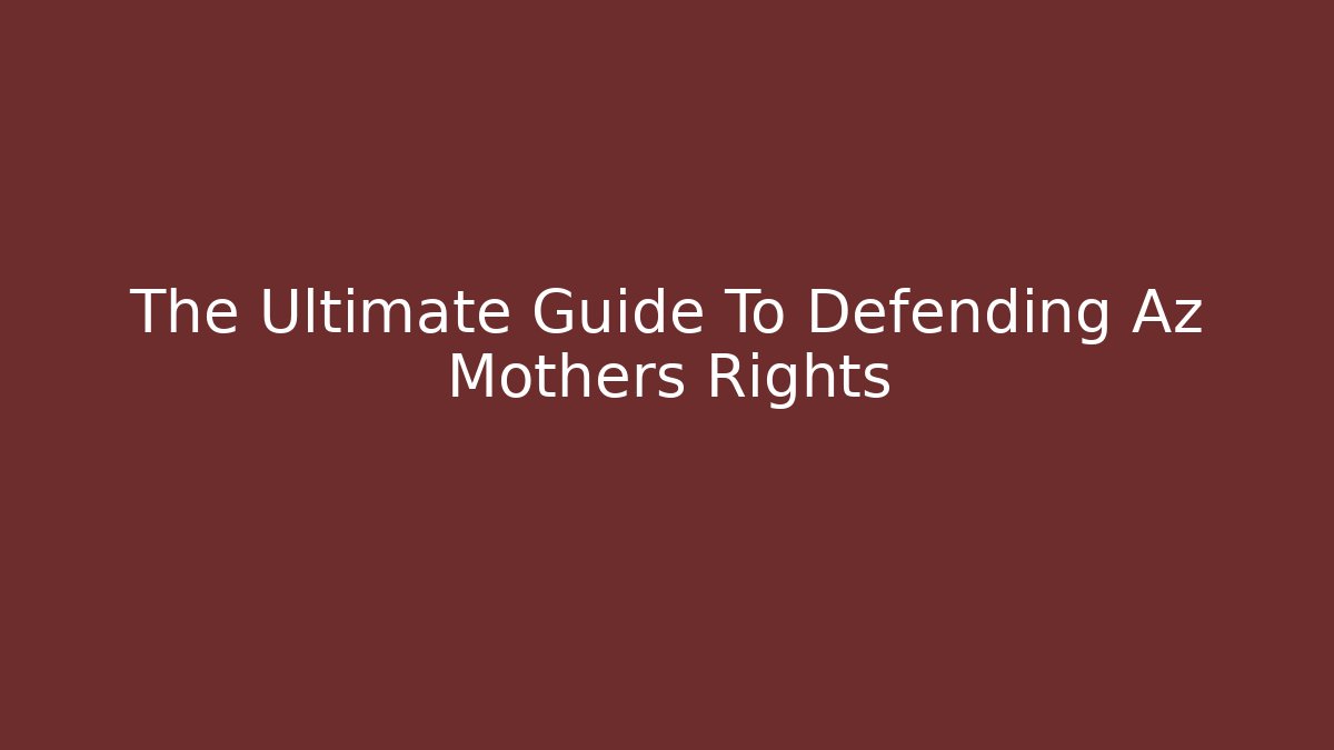 The Ultimate Guide To Defending Az Mothers Rights